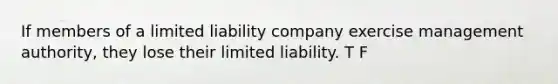 If members of a limited liability company exercise management authority, they lose their limited liability. T F