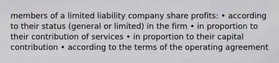 members of a limited liability company share profits: • according to their status (general or limited) in the firm • in proportion to their contribution of services • in proportion to their capital contribution • according to the terms of the operating agreement