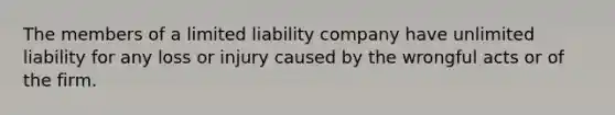 The members of a limited liability company have unlimited liability for any loss or injury caused by the wrongful acts or of the firm.