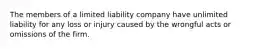 The members of a limited liability company have unlimited liability for any loss or injury caused by the wrongful acts or omissions of the firm.