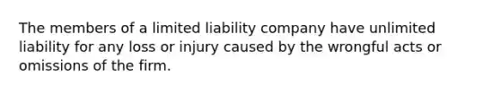 The members of a limited liability company have unlimited liability for any loss or injury caused by the wrongful acts or omissions of the firm.