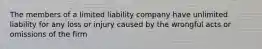 ​The members of a limited liability company have unlimited liability for any loss or injury caused by the wrongful acts or omissions of the firm