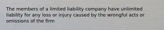 ​The members of a limited liability company have unlimited liability for any loss or injury caused by the wrongful acts or omissions of the firm