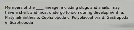 Members of the ____ lineage, including slugs and snails, may have a shell, and most undergo torsion during development. a. Platyhelminthes b. Cephalopoda c. Polyplacophora d. Gastropoda e. Scaphopoda