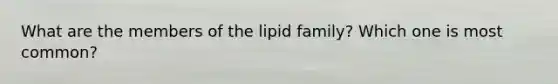 What are the members of the lipid family? Which one is most common?