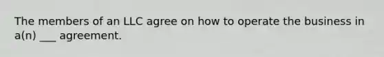 The members of an LLC agree on how to operate the business in a(n) ___ agreement.