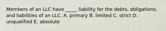 Members of an LLC have​ _____ liability for the​ debts, obligations, and liabilities of an LLC. A. primary B. limited C. strict D. unqualified E. absolute