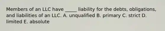 Members of an LLC have​ _____ liability for the​ debts, obligations, and liabilities of an LLC. A. unqualified B. primary C. strict D. limited E. absolute