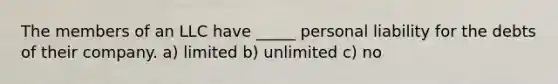 The members of an LLC have _____ personal liability for the debts of their company. a) limited b) unlimited c) no