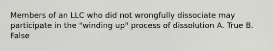 Members of an LLC who did not wrongfully dissociate may participate in the "winding up" process of dissolution A. True B. False