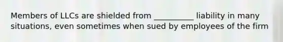 Members of LLCs are shielded from __________ liability in many situations, even sometimes when sued by employees of the firm