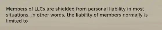 Members of LLCs are shielded from personal liability in most situations. In other words, the liability of members normally is limited to