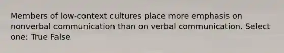 Members of low-context cultures place more emphasis on nonverbal communication than on verbal communication. Select one: True False