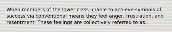 When members of the lower-class unable to achieve symbols of success via conventional means they feel anger, frustration, and resentment. These feelings are collectively referred to as: