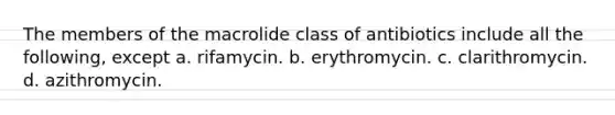 The members of the macrolide class of antibiotics include all the following, except a. rifamycin. b. erythromycin. c. clarithromycin. d. azithromycin.