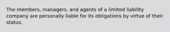 The members, managers, and agents of a limited liability company are personally liable for its obligations by virtue of their status.