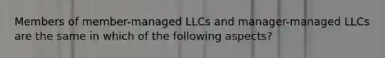 Members of member-managed LLCs and manager-managed LLCs are the same in which of the following aspects?