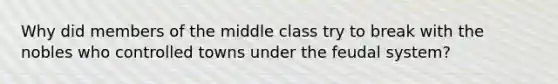 Why did members of the middle class try to break with the nobles who controlled towns under the feudal system?