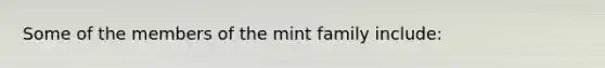 Some of the members of the mint family include: