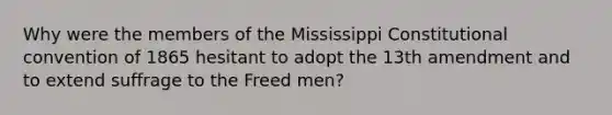 Why were the members of the Mississippi Constitutional convention of 1865 hesitant to adopt the 13th amendment and to extend suffrage to the Freed men?