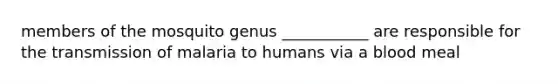 members of the mosquito genus ___________ are responsible for the transmission of malaria to humans via a blood meal