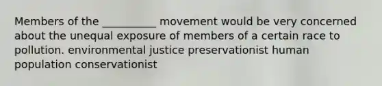 Members of the __________ movement would be very concerned about the unequal exposure of members of a certain race to pollution. environmental justice preservationist human population conservationist