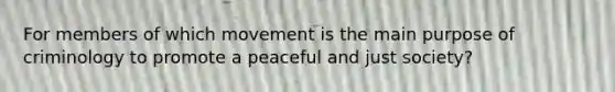 For members of which movement is the main purpose of criminology to promote a peaceful and just society?