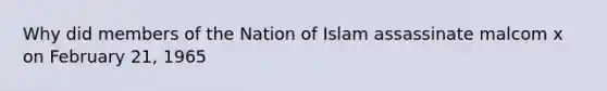 Why did members of the Nation of Islam assassinate malcom x on February 21, 1965