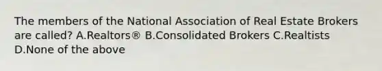 The members of the National Association of Real Estate Brokers are called? A.Realtors® B.Consolidated Brokers C.Realtists D.None of the above