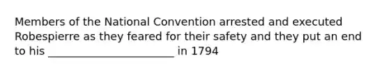 Members of the National Convention arrested and executed Robespierre as they feared for their safety and they put an end to his _______________________ in 1794