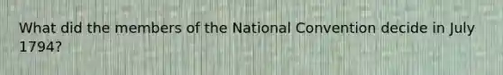 What did the members of the National Convention decide in July 1794?