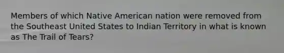 Members of which Native American nation were removed from the Southeast United States to Indian Territory in what is known as The Trail of Tears?