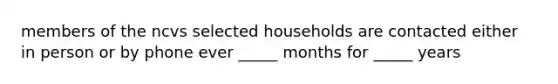 members of the ncvs selected households are contacted either in person or by phone ever _____ months for _____ years