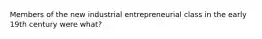 Members of the new industrial entrepreneurial class in the early 19th century were what?