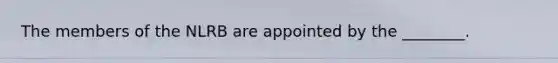 The members of the NLRB are appointed by the ________.