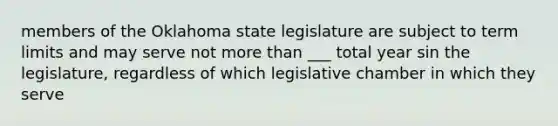 members of the Oklahoma state legislature are subject to term limits and may serve not more than ___ total year sin the legislature, regardless of which legislative chamber in which they serve