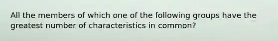 All the members of which one of the following groups have the greatest number of characteristics in common?