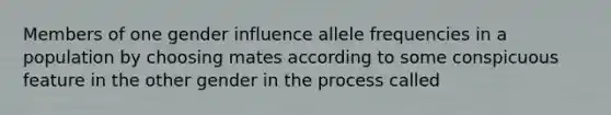 Members of one gender influence allele frequencies in a population by choosing mates according to some conspicuous feature in the other gender in the process called