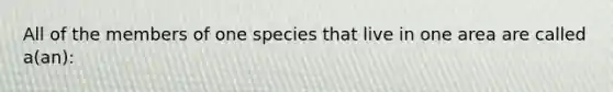 All of the members of one species that live in one area are called a(an):