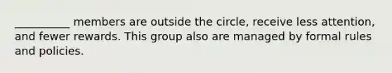 __________ members are outside the circle, receive less attention, and fewer rewards. This group also are managed by formal rules and policies.