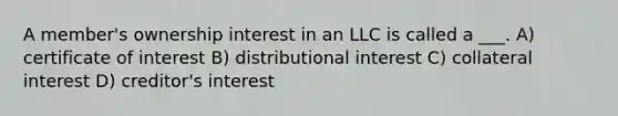 A member's ownership interest in an LLC is called a ___. A) certificate of interest B) distributional interest C) collateral interest D) creditor's interest