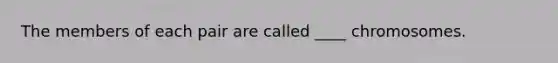 The members of each pair are called ____ chromosomes.