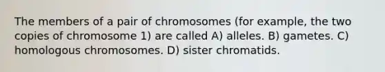 The members of a pair of chromosomes (for example, the two copies of chromosome 1) are called A) alleles. B) gametes. C) homologous chromosomes. D) sister chromatids.