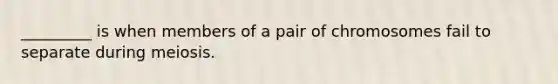 _________ is when members of a pair of chromosomes fail to separate during meiosis.