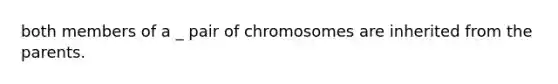 both members of a _ pair of chromosomes are inherited from the parents.