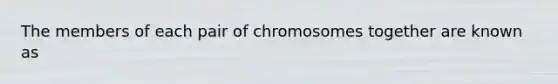 The members of each pair of chromosomes together are known as