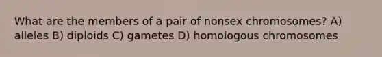 What are the members of a pair of nonsex chromosomes? A) alleles B) diploids C) gametes D) homologous chromosomes