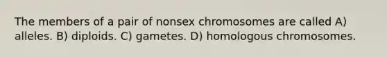 The members of a pair of nonsex chromosomes are called A) alleles. B) diploids. C) gametes. D) homologous chromosomes.