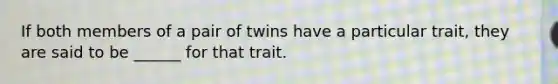 If both members of a pair of twins have a particular trait, they are said to be ______ for that trait.