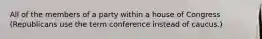 All of the members of a party within a house of Congress (Republicans use the term conference instead of caucus.)